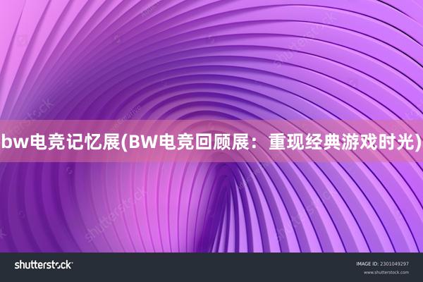 bw电竞记忆展(BW电竞回顾展：重现经典游戏时光)