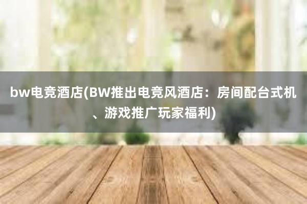 bw电竞酒店(BW推出电竞风酒店：房间配台式机、游戏推广玩家福利)