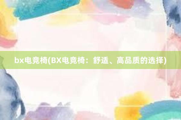 bx电竞椅(BX电竞椅：舒适、高品质的选择)