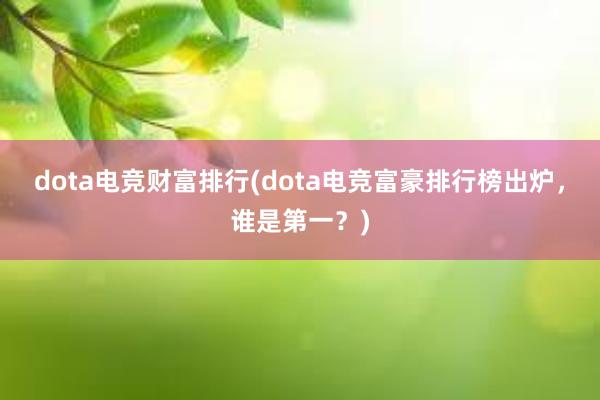 dota电竞财富排行(dota电竞富豪排行榜出炉，谁是第一？)