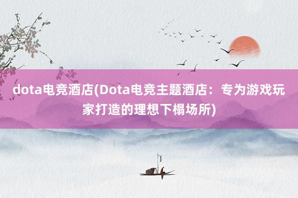 dota电竞酒店(Dota电竞主题酒店：专为游戏玩家打造的理想下榻场所)