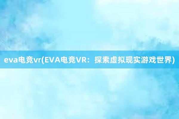 eva电竞vr(EVA电竞VR：探索虚拟现实游戏世界)