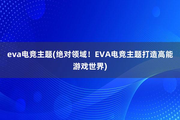 eva电竞主题(绝对领域！EVA电竞主题打造高能游戏世界)