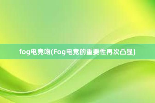 fog电竞吻(Fog电竞的重要性再次凸显)