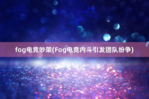 fog电竞吵架(Fog电竞内斗引发团队纷争)