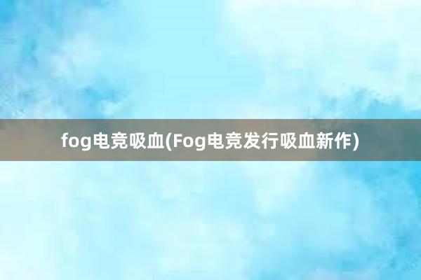 fog电竞吸血(Fog电竞发行吸血新作)