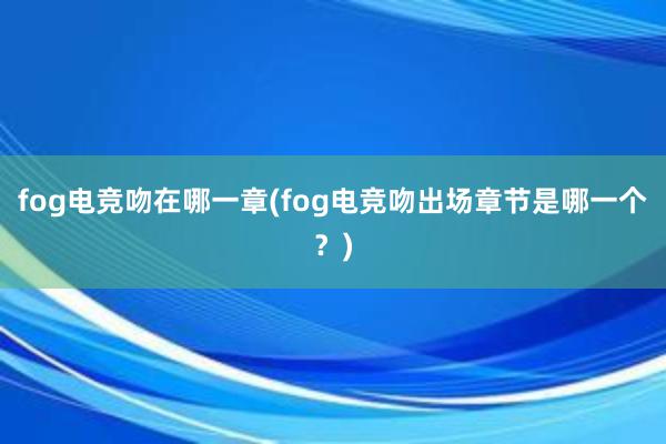 fog电竞吻在哪一章(fog电竞吻出场章节是哪一个？)