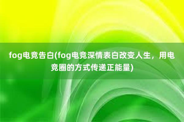 fog电竞告白(fog电竞深情表白改变人生，用电竞圈的方式传递正能量)