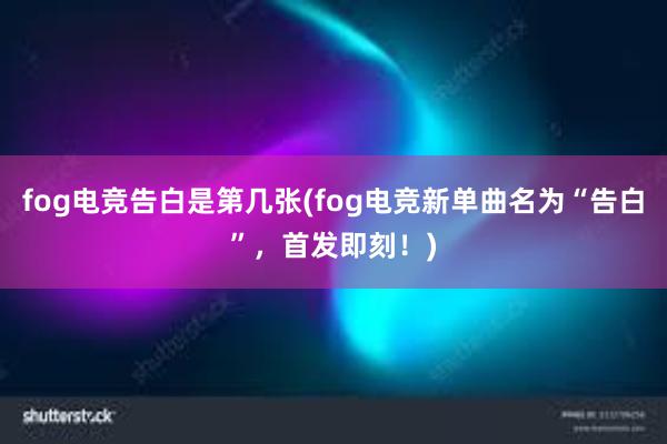 fog电竞告白是第几张(fog电竞新单曲名为“告白”，首发即刻！)