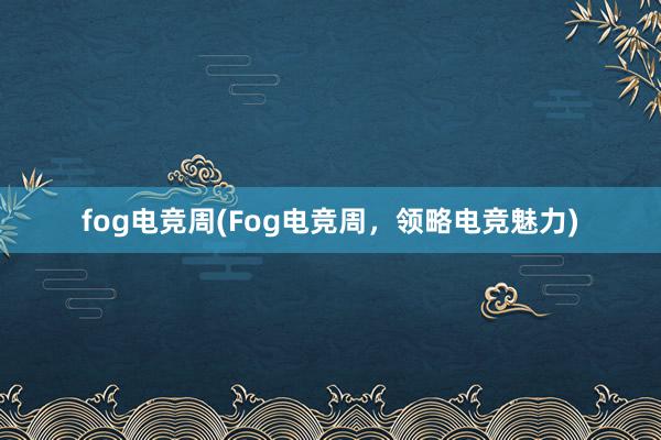 fog电竞周(Fog电竞周，领略电竞魅力)