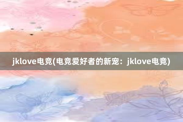 jklove电竞(电竞爱好者的新宠：jklove电竞)