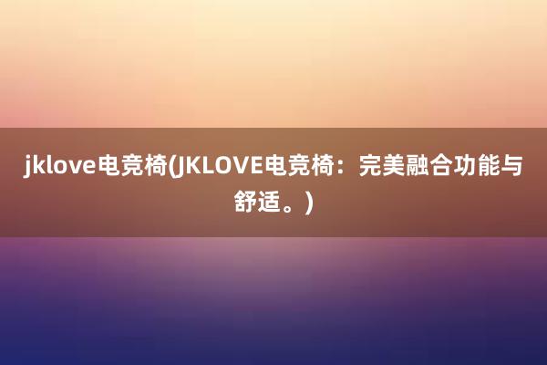 jklove电竞椅(JKLOVE电竞椅：完美融合功能与舒适。)