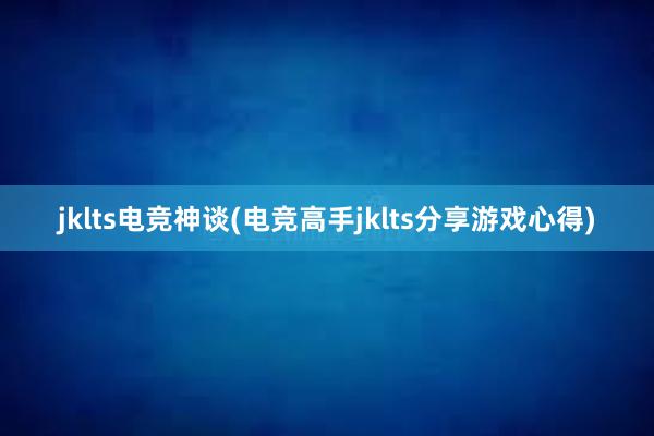 jklts电竞神谈(电竞高手jklts分享游戏心得)