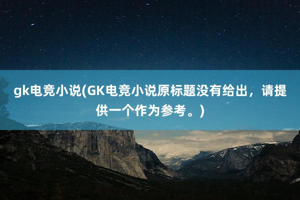 gk电竞小说(GK电竞小说原标题没有给出，请提供一个作为参考。)