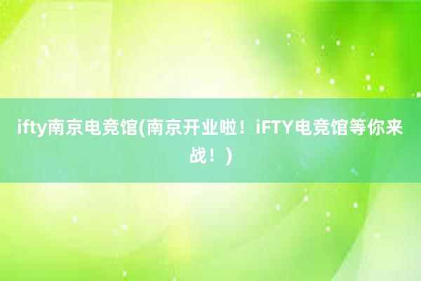 ifty南京电竞馆(南京开业啦！iFTY电竞馆等你来战！)