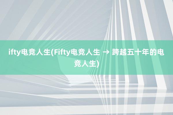 ifty电竞人生(Fifty电竞人生 → 跨越五十年的电竞人生)