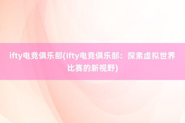 ifty电竞俱乐部(Ifty电竞俱乐部：探索虚拟世界比赛的新视野)