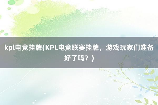 kpl电竞挂牌(KPL电竞联赛挂牌，游戏玩家们准备好了吗？)