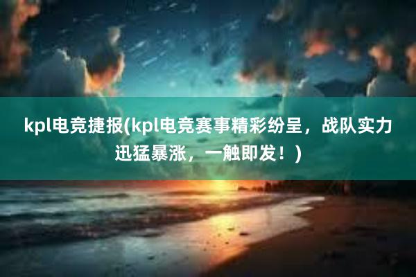 kpl电竞捷报(kpl电竞赛事精彩纷呈，战队实力迅猛暴涨，一触即发！)