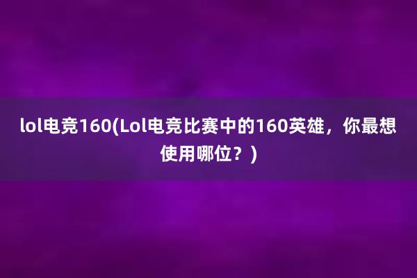 lol电竞160(Lol电竞比赛中的160英雄，你最想使用哪位？)