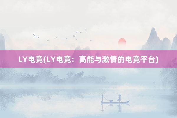 LY电竞(LY电竞：高能与激情的电竞平台)