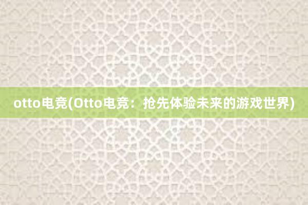 otto电竞(Otto电竞：抢先体验未来的游戏世界)