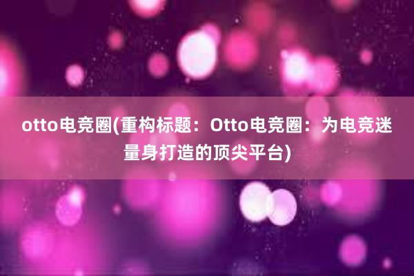 otto电竞圈(重构标题：Otto电竞圈：为电竞迷量身打造的顶尖平台)