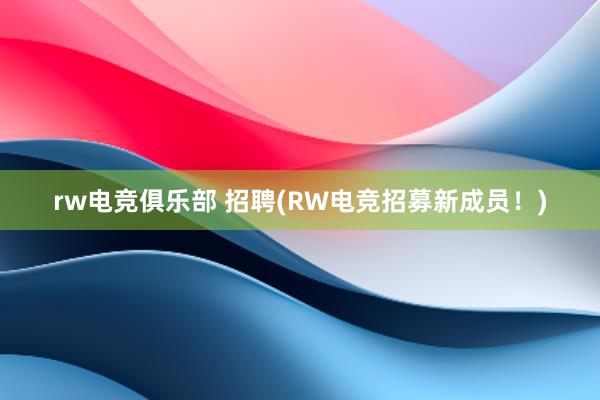 rw电竞俱乐部 招聘(RW电竞招募新成员！)