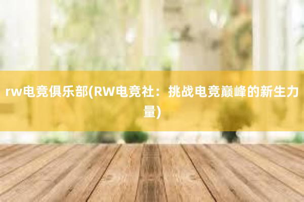 rw电竞俱乐部(RW电竞社：挑战电竞巅峰的新生力量)