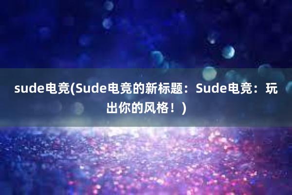 sude电竞(Sude电竞的新标题：Sude电竞：玩出你的风格！)