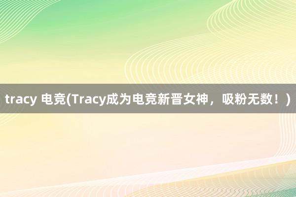 tracy 电竞(Tracy成为电竞新晋女神，吸粉无数！)