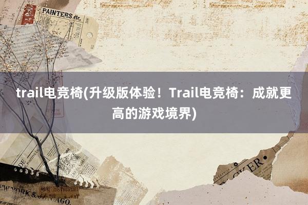 trail电竞椅(升级版体验！Trail电竞椅：成就更高的游戏境界)