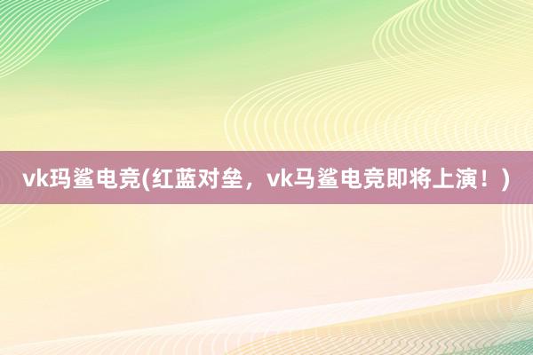 vk玛鲨电竞(红蓝对垒，vk马鲨电竞即将上演！)