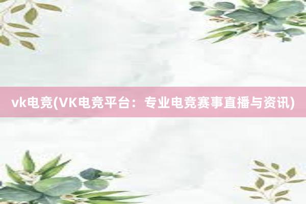 vk电竞(VK电竞平台：专业电竞赛事直播与资讯)