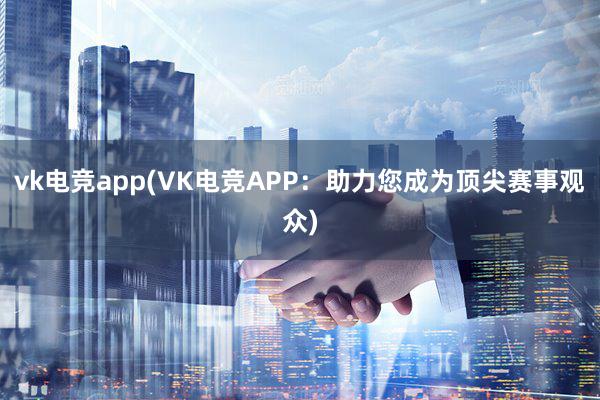 vk电竞app(VK电竞APP：助力您成为顶尖赛事观众)