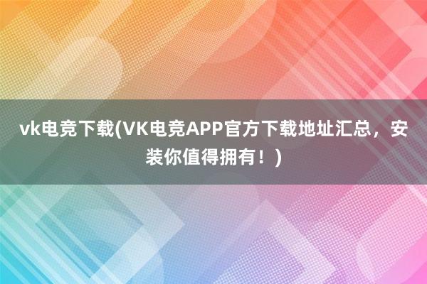 vk电竞下载(VK电竞APP官方下载地址汇总，安装你值得拥有！)