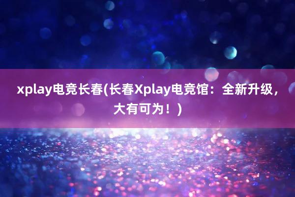 xplay电竞长春(长春Xplay电竞馆：全新升级，大有可为！)