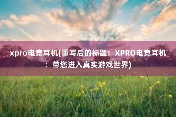 xpro电竞耳机(重写后的标题：XPRO电竞耳机：带您进入真实游戏世界)