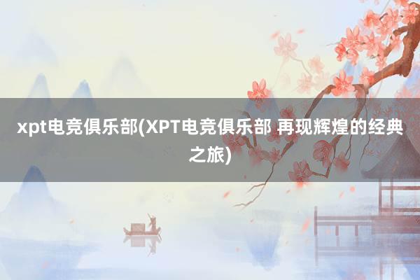 xpt电竞俱乐部(XPT电竞俱乐部 再现辉煌的经典之旅)