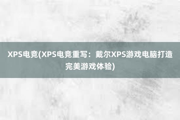 XPS电竞(XPS电竞重写：戴尔XPS游戏电脑打造完美游戏体验)