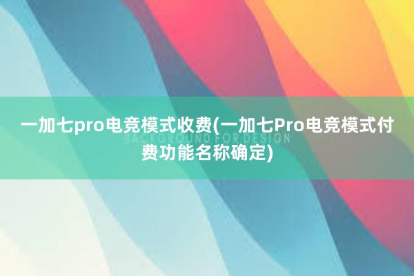 一加七pro电竞模式收费(一加七Pro电竞模式付费功能名称确定)