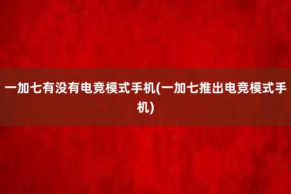 一加七有没有电竞模式手机(一加七推出电竞模式手机)