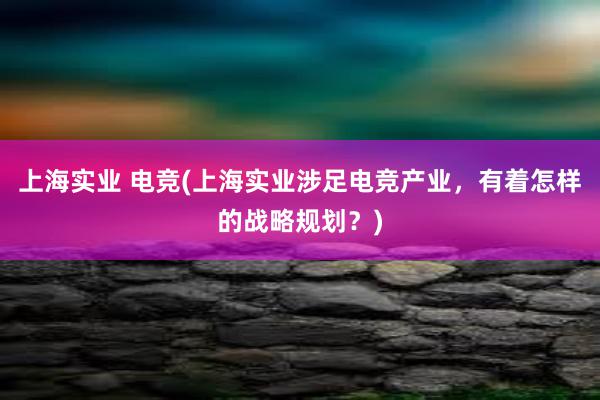 上海实业 电竞(上海实业涉足电竞产业，有着怎样的战略规划？)