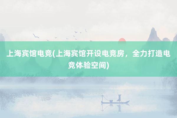 上海宾馆电竞(上海宾馆开设电竞房，全力打造电竞体验空间)