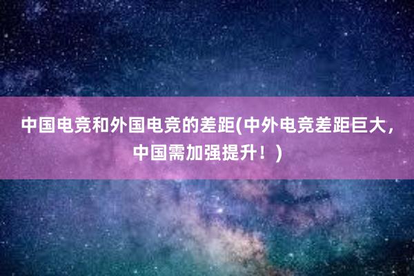 中国电竞和外国电竞的差距(中外电竞差距巨大，中国需加强提升！)