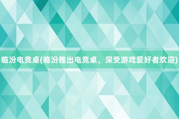 临汾电竞桌(临汾推出电竞桌，深受游戏爱好者欢迎)