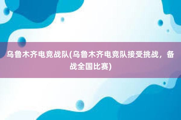 乌鲁木齐电竞战队(乌鲁木齐电竞队接受挑战，备战全国比赛)