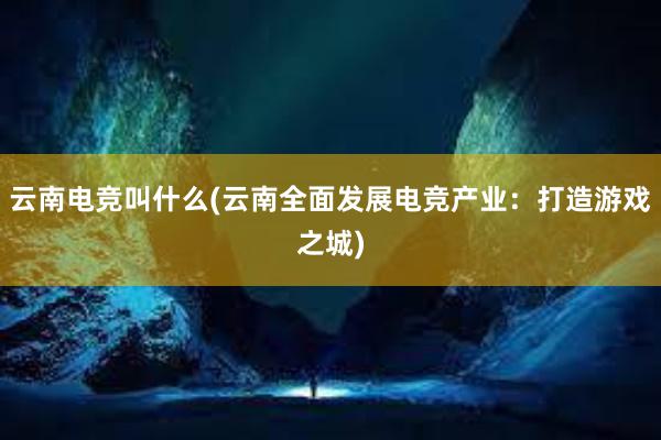 云南电竞叫什么(云南全面发展电竞产业：打造游戏之城)