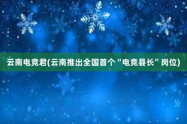 云南电竞君(云南推出全国首个“电竞县长”岗位)