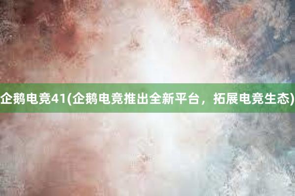 企鹅电竞41(企鹅电竞推出全新平台，拓展电竞生态)